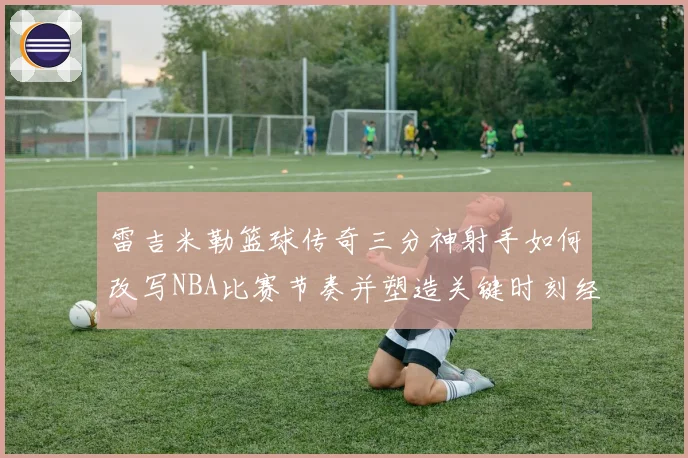 雷吉米勒篮球传奇三分神射手如何改写NBA比赛节奏并塑造关键时刻经典篇章