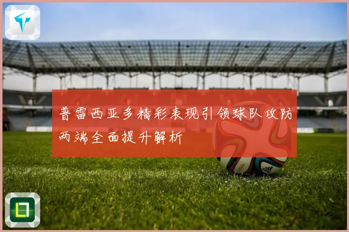 普雷西亚多精彩表现引领球队攻防两端全面提升解析