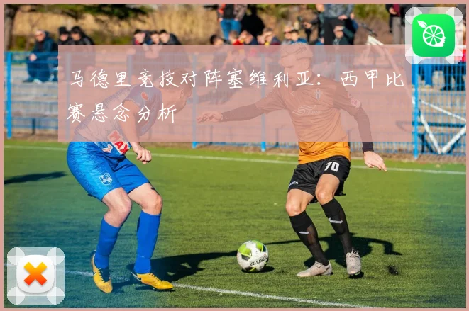 马德里竞技对阵塞维利亚：西甲比赛悬念分析