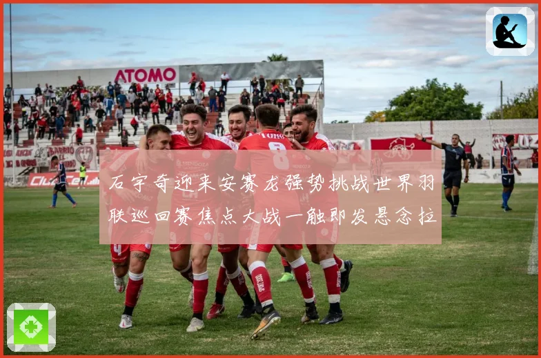 石宇奇迎来安赛龙强势挑战世界羽联巡回赛焦点大战一触即发悬念拉满