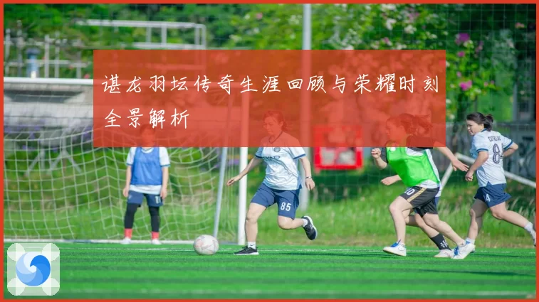 谌龙羽坛传奇生涯回顾与荣耀时刻全景解析