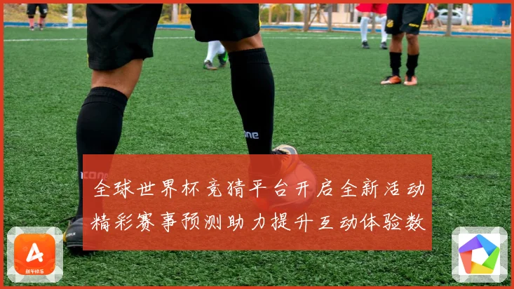 全球世界杯竞猜平台开启全新活动精彩赛事预测助力提升互动体验数据研判