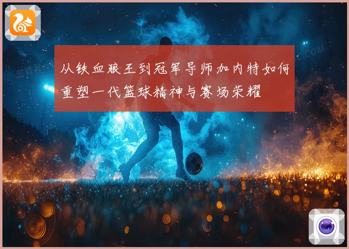从铁血狼王到冠军导师加内特如何重塑一代篮球精神与赛场荣耀