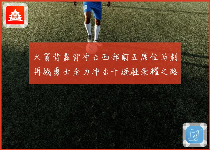 火箭背靠背冲击西部前五席位马刺再战勇士全力冲击十连胜荣耀之路赛场复盘