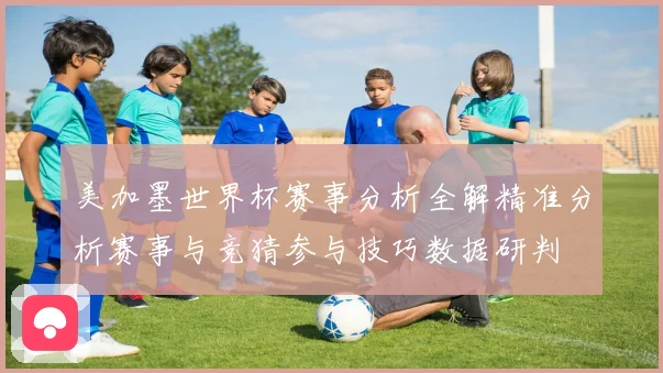 美加墨世界杯赛事分析全解精准分析赛事与竞猜参与技巧数据研判