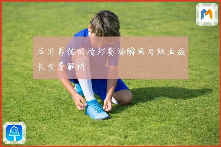 石川真佑的精彩赛场瞬间与职业成长全景解析