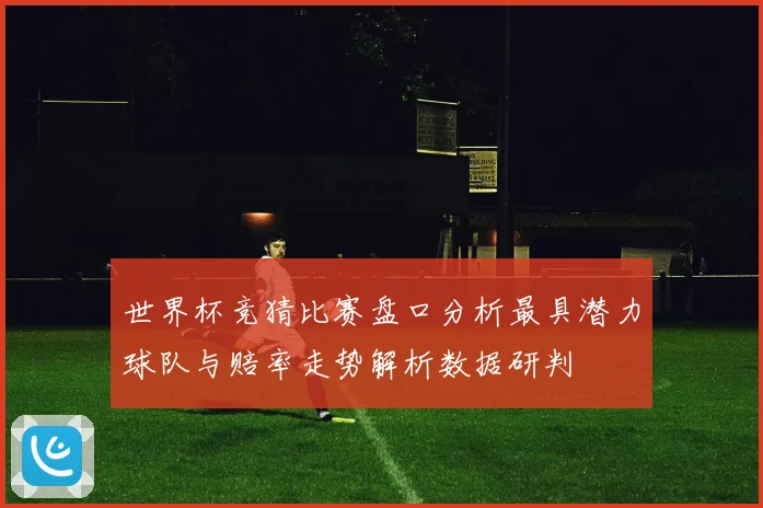世界杯竞猜比赛盘口分析最具潜力球队与赔率走势解析数据研判