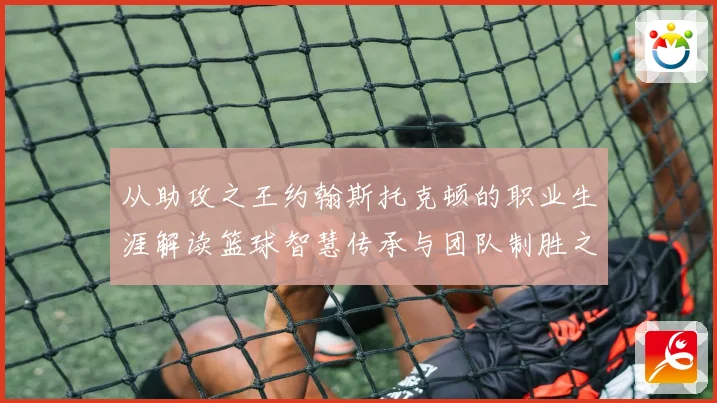 从助攻之王约翰斯托克顿的职业生涯解读篮球智慧传承与团队制胜之道