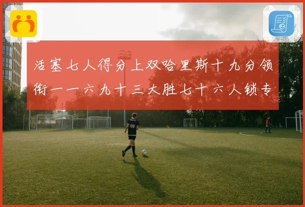 活塞七人得分上双哈里斯十九分领衔一一六九十三大胜七十六人锁专题观察