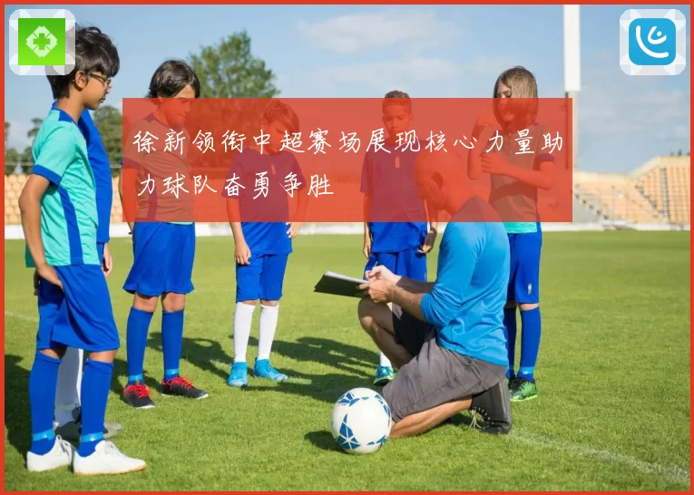 徐新领衔中超赛场展现核心力量助力球队奋勇争胜
