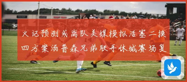 火记预测或离队美媒模拟活塞二换四方案汤普森兄弟联手休城赛场复盘