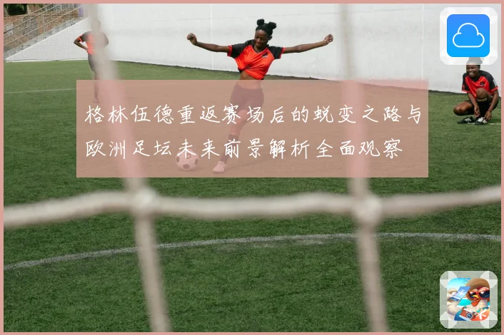 格林伍德重返赛场后的蜕变之路与欧洲足坛未来前景解析全面观察