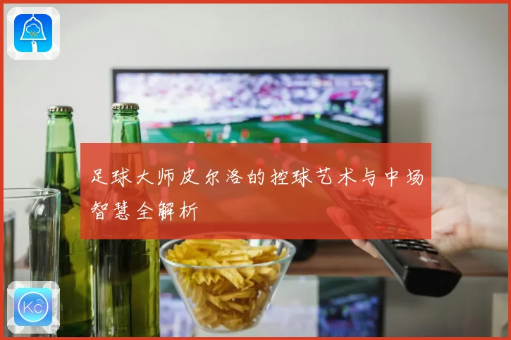 足球大师皮尔洛的控球艺术与中场智慧全解析