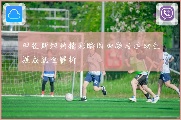 田径斯坦纳精彩瞬间回顾与运动生涯成就全解析