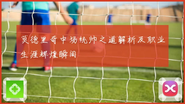 莫德里奇中场统帅之道解析及职业生涯辉煌瞬间
