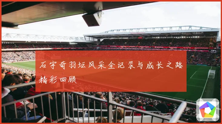 石宇奇羽坛风采全记录与成长之路精彩回顾