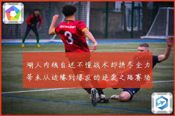 湖人内线自述不懂战术却拼尽全力蒂米从边缘到爆发的逆袭之路赛场复盘