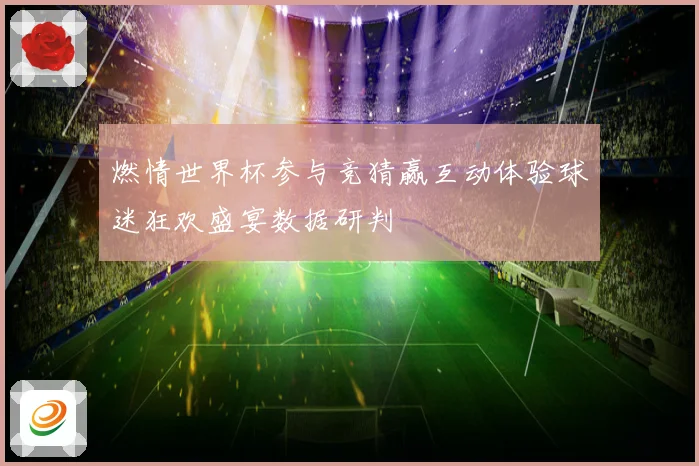 燃情世界杯参与竞猜赢互动体验球迷狂欢盛宴数据研判