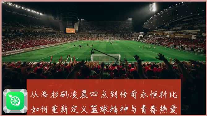 从洛杉矶凌晨四点到传奇永恒科比如何重新定义篮球精神与青春热爱
