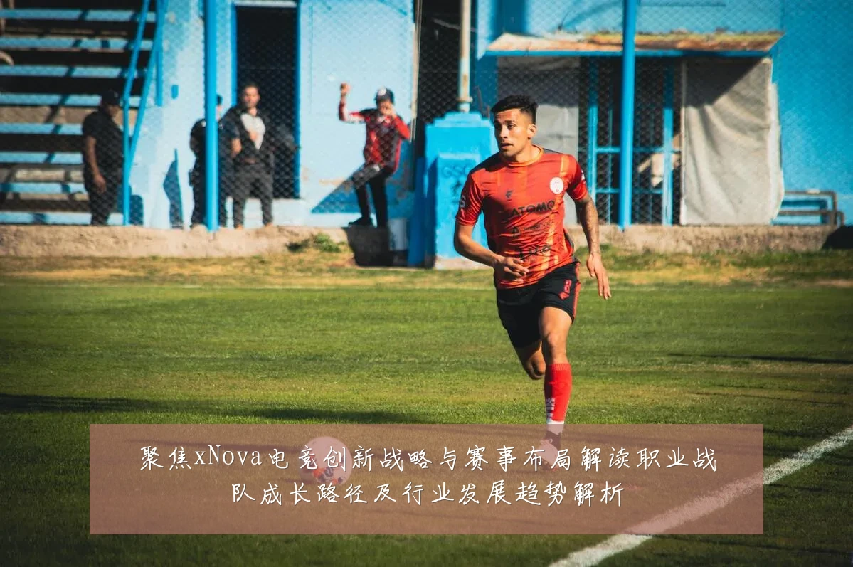 聚焦xNova电竞创新战略与赛事布局解读职业战队成长路径及行业发展趋势解析