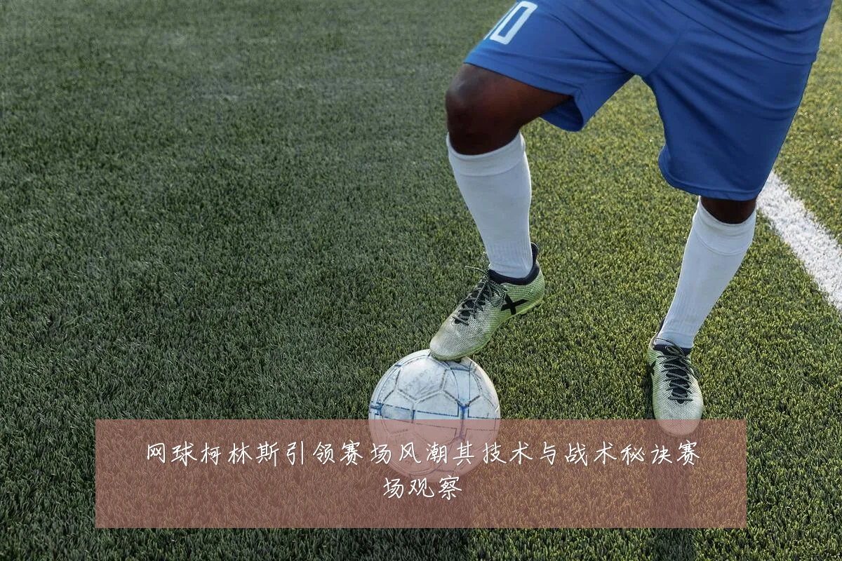 网球柯林斯引领赛场风潮其技术与战术秘诀赛场观察
