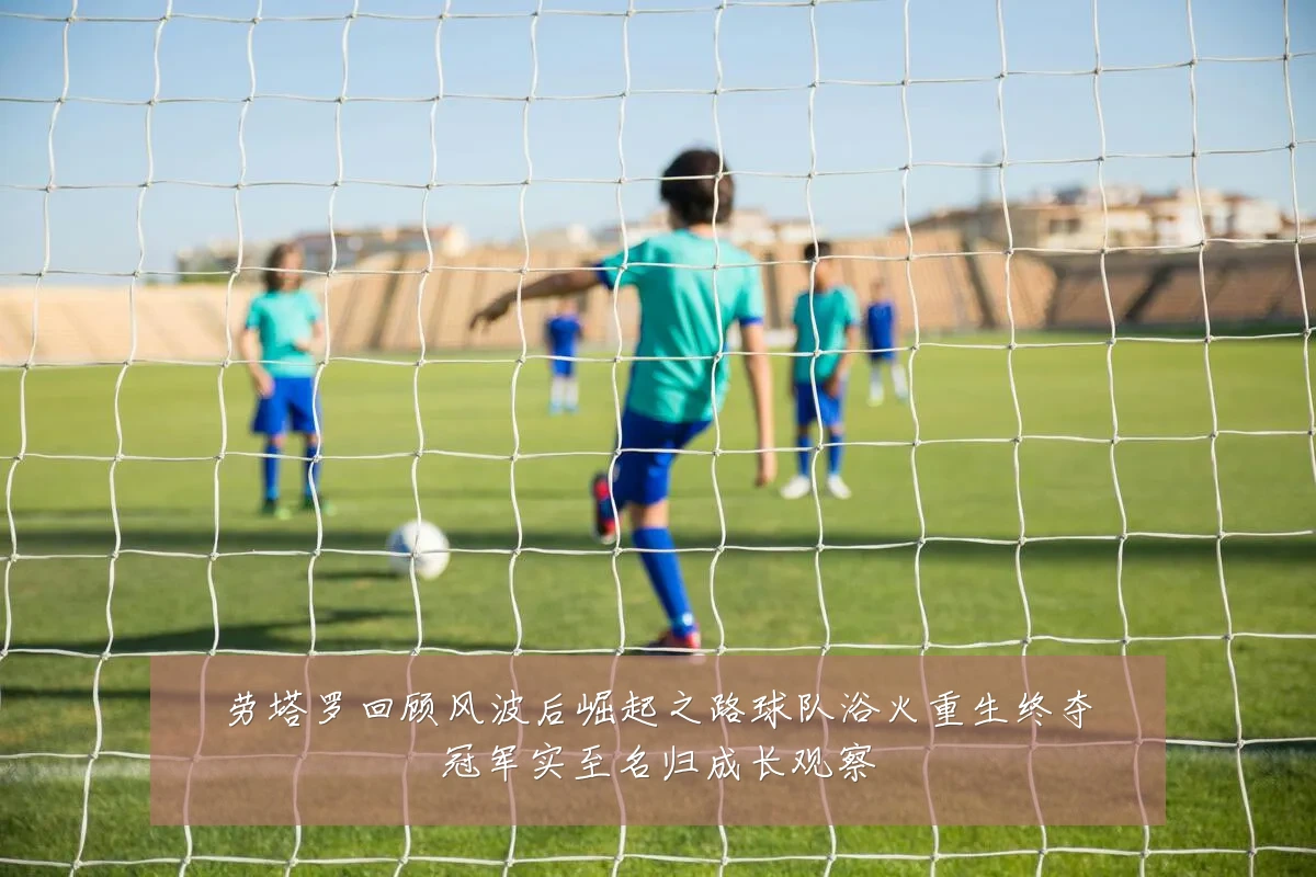 劳塔罗回顾风波后崛起之路球队浴火重生终夺冠军实至名归成长观察