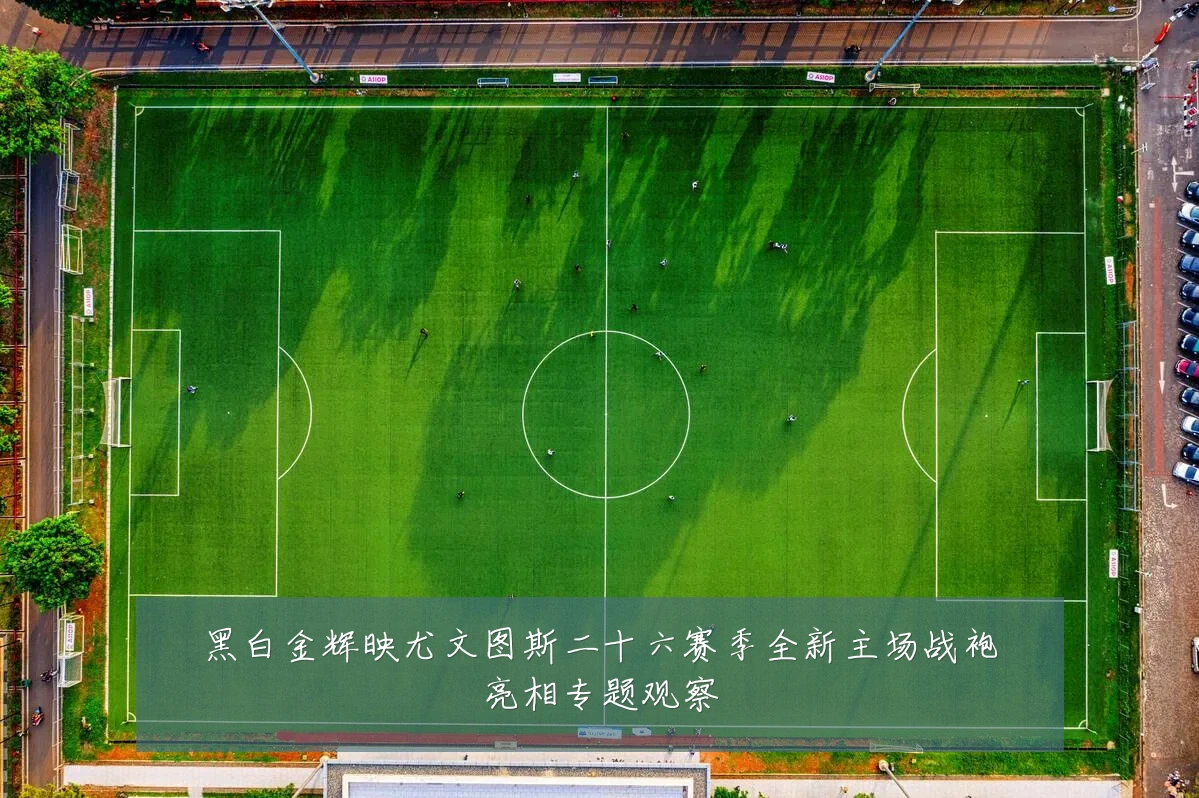 黑白金辉映尤文图斯二十六赛季全新主场战袍亮相专题观察