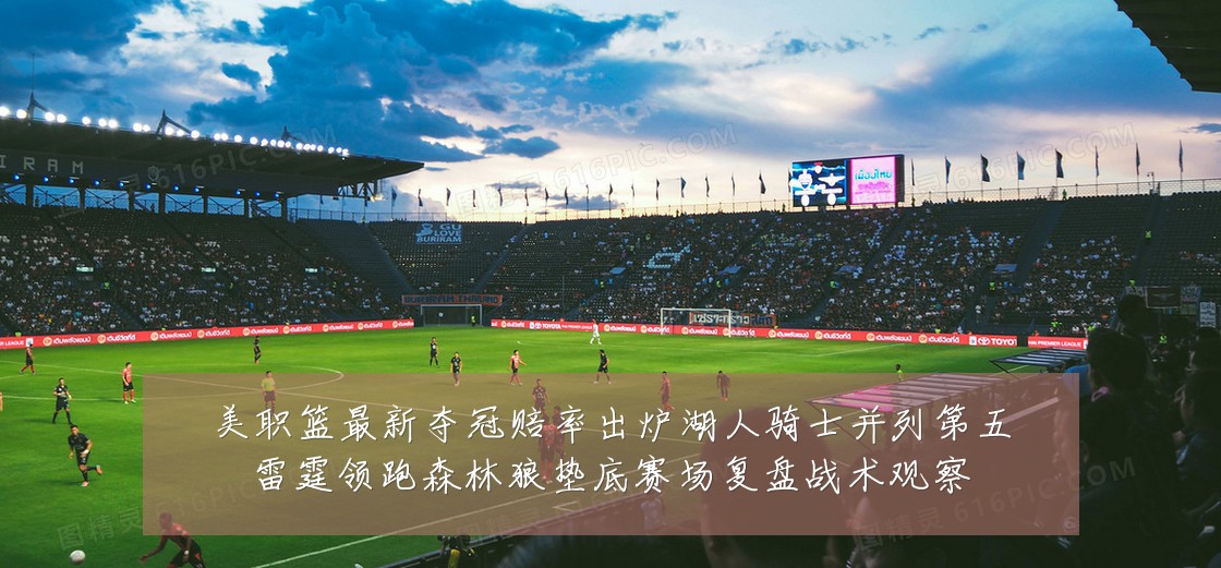 美职篮最新夺冠赔率出炉湖人骑士并列第五雷霆领跑森林狼垫底赛场复盘战术观察