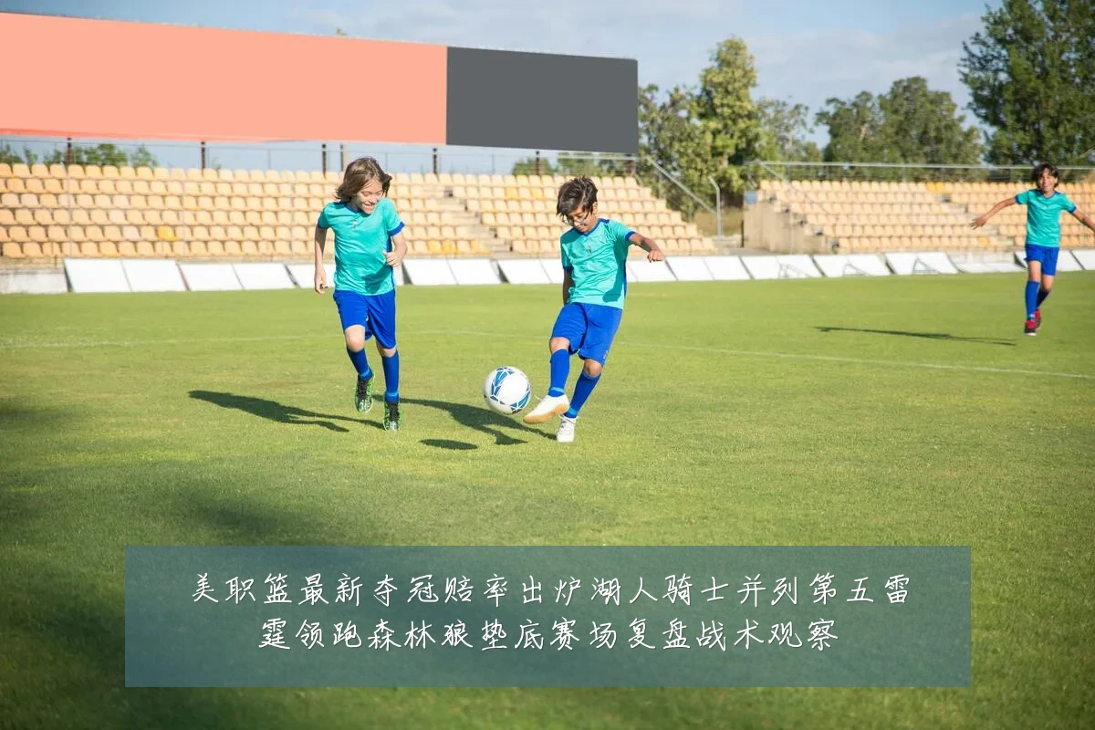美职篮最新夺冠赔率出炉湖人骑士并列第五雷霆领跑森林狼垫底赛场复盘战术观察