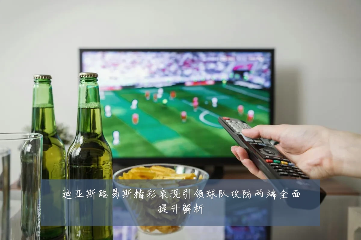 迪亚斯路易斯精彩表现引领球队攻防两端全面提升解析
