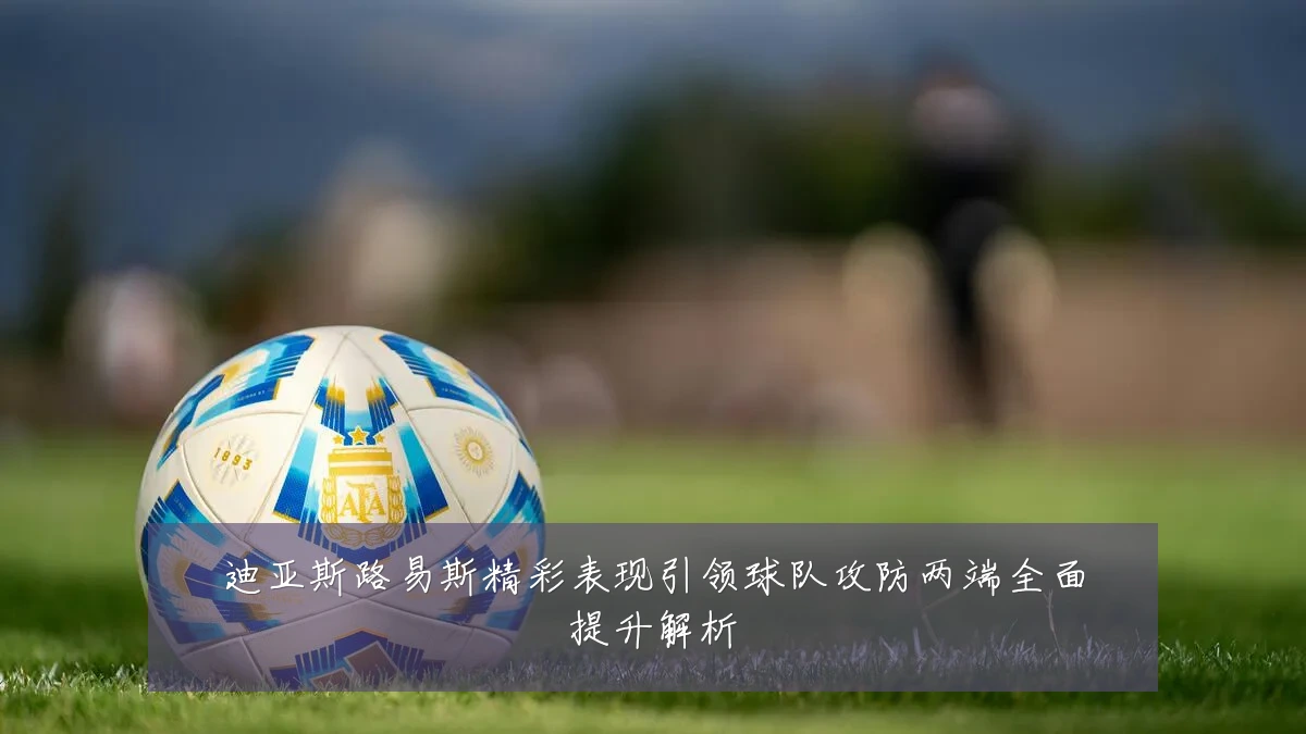 迪亚斯路易斯精彩表现引领球队攻防两端全面提升解析